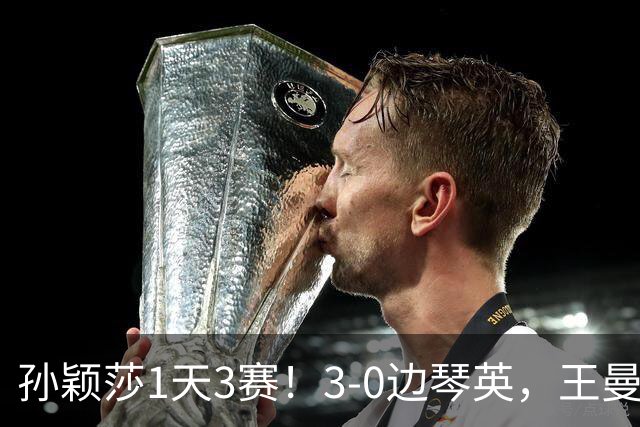 孙颖莎1天3赛！3-0边琴英，王曼昱首次对阵金琴英刘国正点评到位